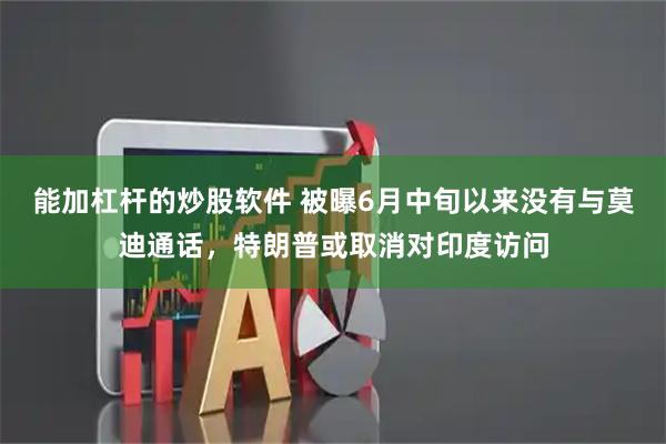 能加杠杆的炒股软件 被曝6月中旬以来没有与莫迪通话，特朗普或取消对印度访问