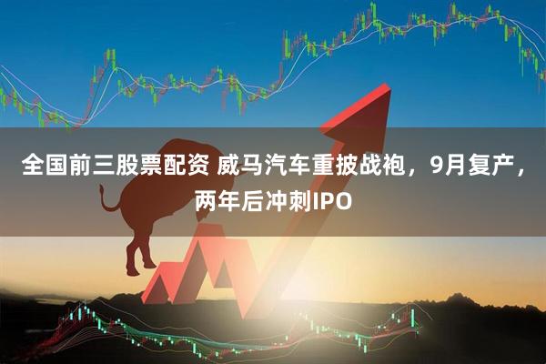 全国前三股票配资 威马汽车重披战袍，9月复产，两年后冲刺IPO