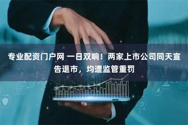 专业配资门户网 一日双响！两家上市公司同天宣告退市，均遭监管重罚