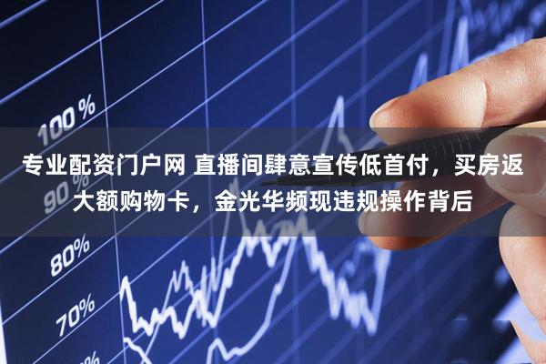 专业配资门户网 直播间肆意宣传低首付，买房返大额购物卡，金光华频现违规操作背后