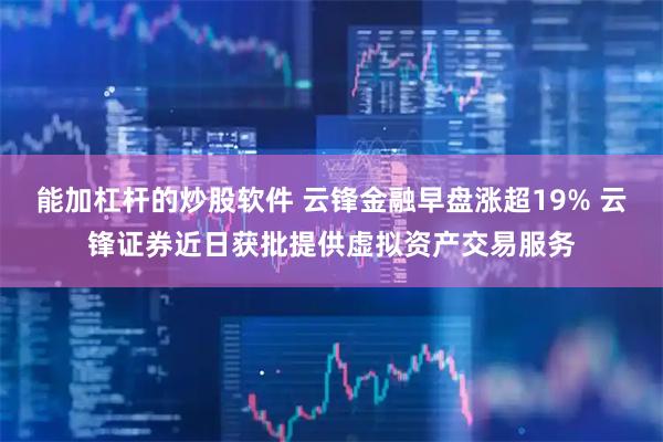 能加杠杆的炒股软件 云锋金融早盘涨超19% 云锋证券近日获批提供虚拟资产交易服务