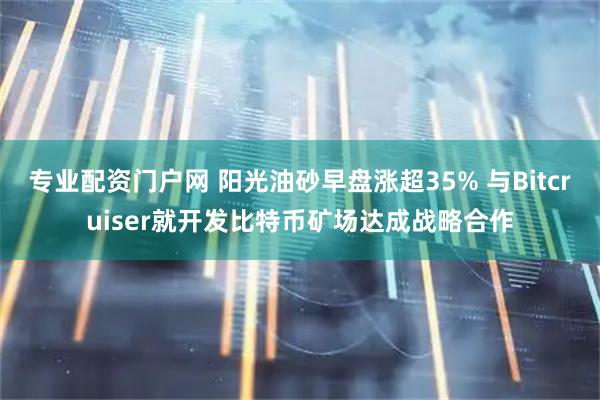 专业配资门户网 阳光油砂早盘涨超35% 与Bitcruiser就开发比特币矿场达成战略合作