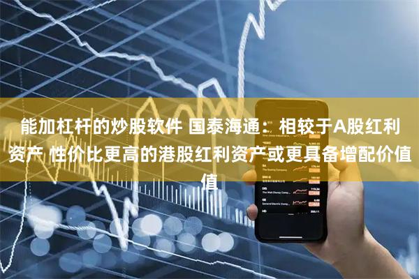 能加杠杆的炒股软件 国泰海通：相较于A股红利资产 性价比更高的港股红利资产或更具备增配价值