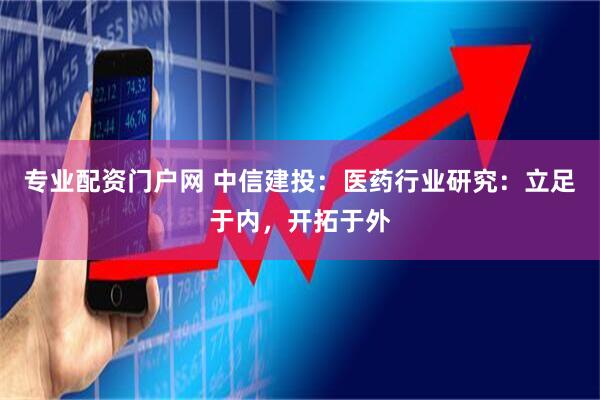 专业配资门户网 中信建投：医药行业研究：立足于内，开拓于外