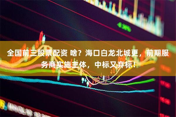 全国前三股票配资 啥？海口白龙北城更，前期服务商实施主体，中标又弃标！