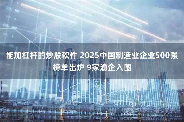 能加杠杆的炒股软件 2025中国制造业企业500强榜单出炉 9家渝企入围