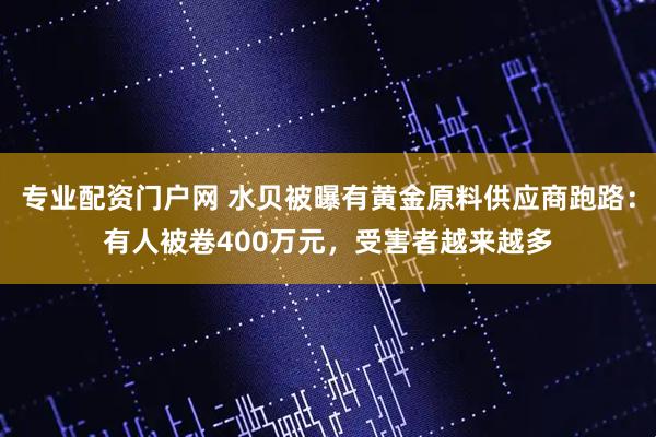 专业配资门户网 水贝被曝有黄金原料供应商跑路：有人被卷400万元，受害者越来越多