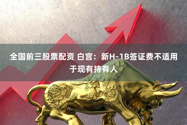 全国前三股票配资 白宫：新H-1B签证费不适用于现有持有人