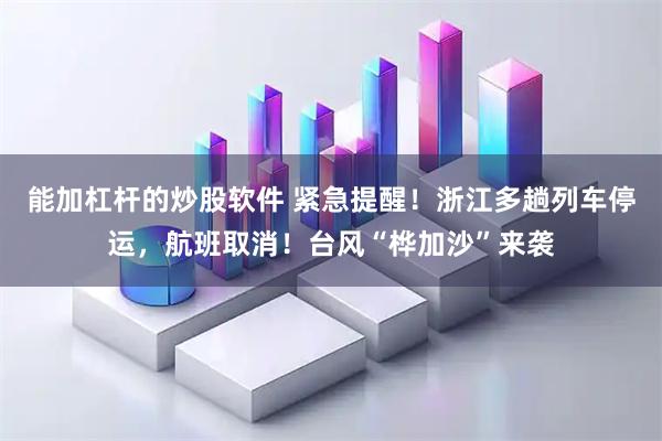能加杠杆的炒股软件 紧急提醒！浙江多趟列车停运，航班取消！台风“桦加沙”来袭