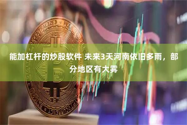 能加杠杆的炒股软件 未来3天河南依旧多雨，部分地区有大雾