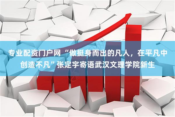 专业配资门户网 “做挺身而出的凡人，在平凡中创造不凡”张定宇寄语武汉文理学院新生