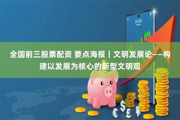 全国前三股票配资 要点海报｜文明发展论——构建以发展为核心的新型文明观