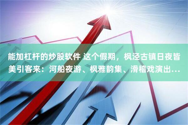 能加杠杆的炒股软件 这个假期，枫泾古镇日夜皆美引客来：河船夜游、枫雅韵集、滑稽戏演出…
