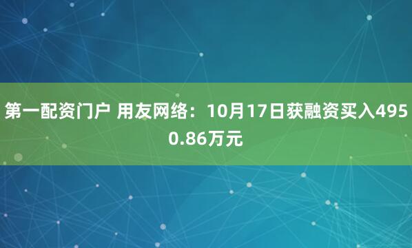 第一配资门户 用友网络：10月17日获融资买入4950.86万元