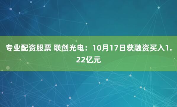 专业配资股票 联创光电：10月17日获融资买入1.22亿元
