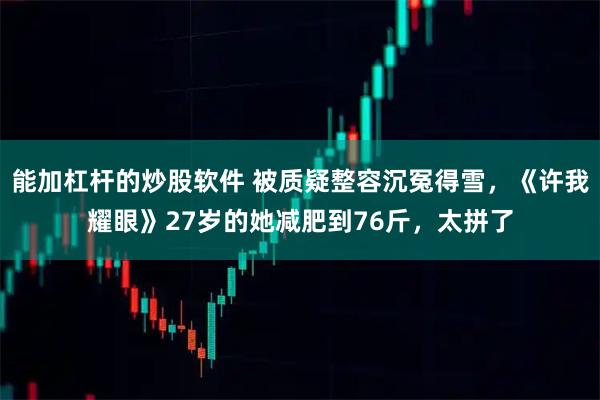 能加杠杆的炒股软件 被质疑整容沉冤得雪，《许我耀眼》27岁的她减肥到76斤，太拼了
