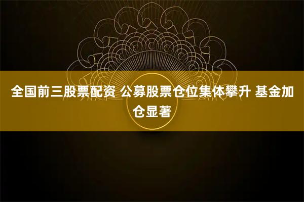 全国前三股票配资 公募股票仓位集体攀升 基金加仓显著