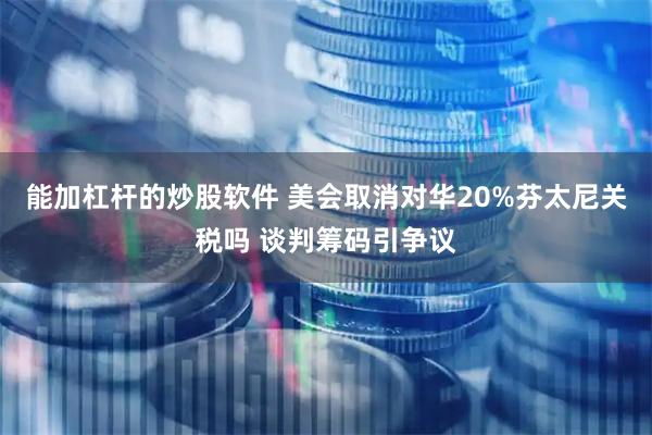 能加杠杆的炒股软件 美会取消对华20%芬太尼关税吗 谈判筹码引争议