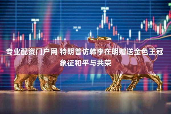 专业配资门户网 特朗普访韩李在明赠送金色王冠 象征和平与共荣