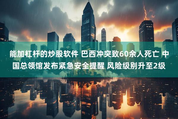 能加杠杆的炒股软件 巴西冲突致60余人死亡 中国总领馆发布紧急安全提醒 风险级别升至2级