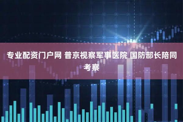 专业配资门户网 普京视察军事医院 国防部长陪同考察