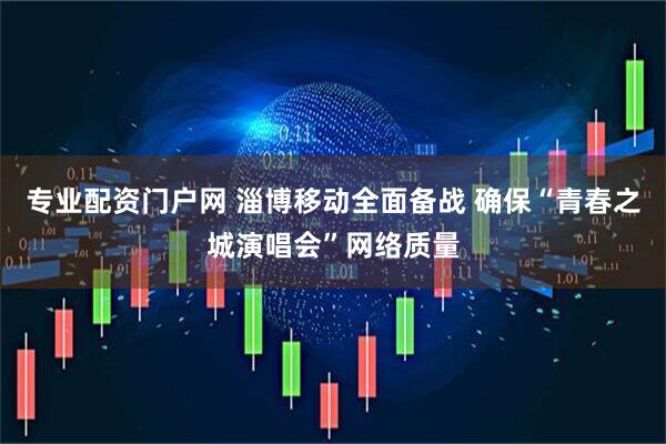 专业配资门户网 淄博移动全面备战 确保“青春之城演唱会”网络质量