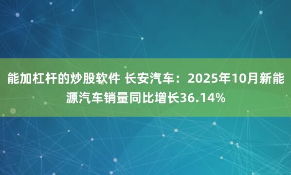 能加杠杆的炒股软件 长安汽车：2025年10月新能源汽车销量同比增长36.14%