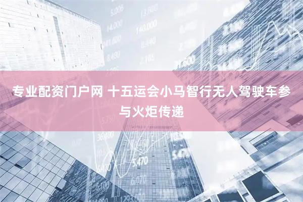 专业配资门户网 十五运会小马智行无人驾驶车参与火炬传递
