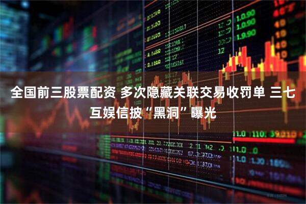 全国前三股票配资 多次隐藏关联交易收罚单 三七互娱信披“黑洞”曝光