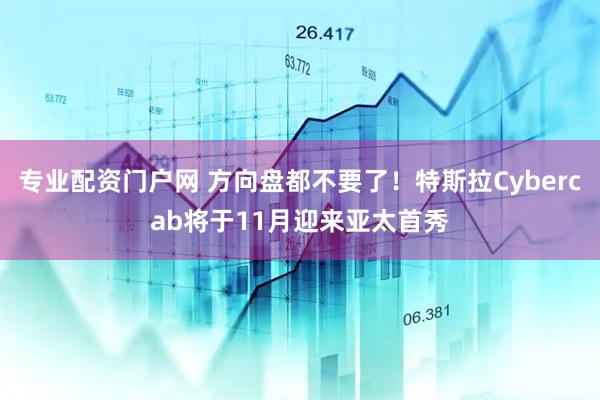 专业配资门户网 方向盘都不要了！特斯拉Cybercab将于11月迎来亚太首秀
