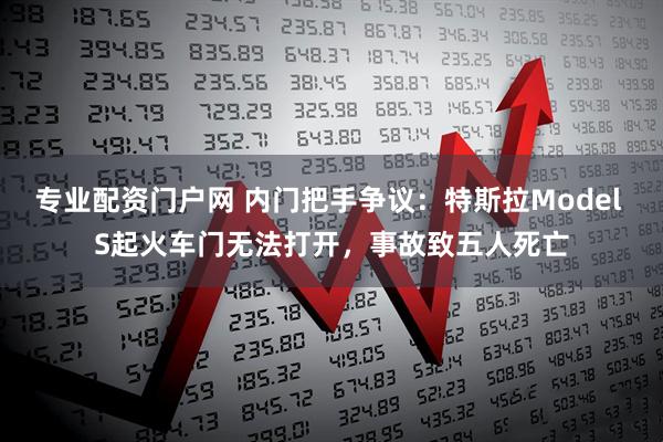 专业配资门户网 内门把手争议：特斯拉Model S起火车门无法打开，事故致五人死亡