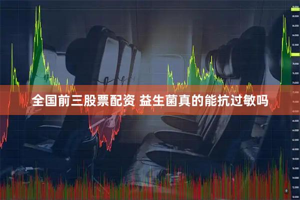全国前三股票配资 益生菌真的能抗过敏吗