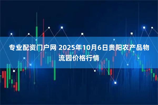 专业配资门户网 2025年10月6日贵阳农产品物流园价格行情