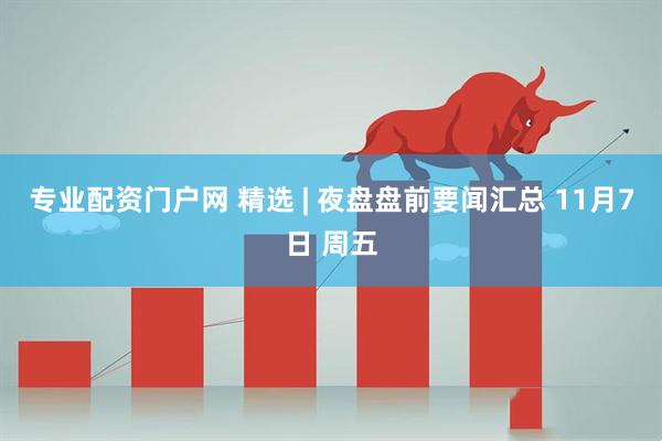 专业配资门户网 精选 | 夜盘盘前要闻汇总 11月7日 周五