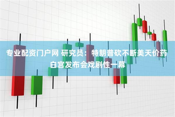 专业配资门户网 研究员：特朗普砍不断美天价药 白宫发布会戏剧性一幕