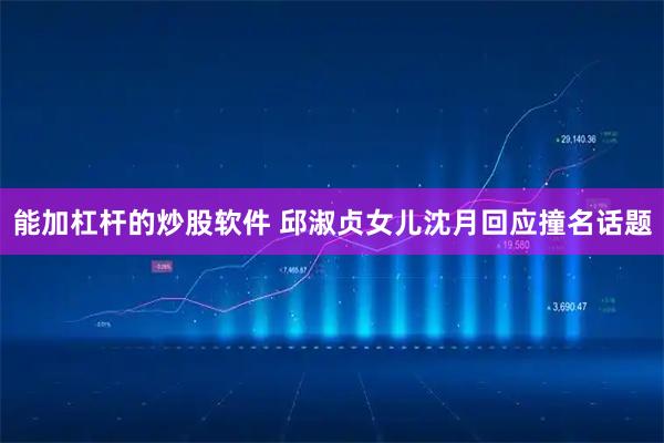 能加杠杆的炒股软件 邱淑贞女儿沈月回应撞名话题