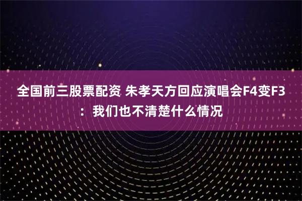 全国前三股票配资 朱孝天方回应演唱会F4变F3：我们也不清楚什么情况