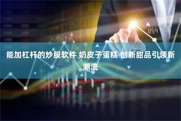 能加杠杆的炒股软件 奶皮子蛋糕 创新甜品引领新潮流