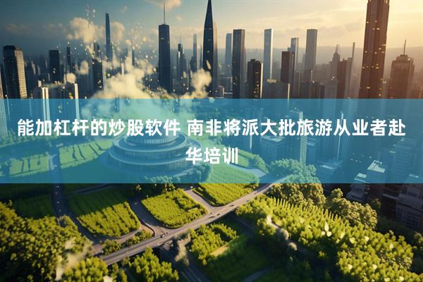 能加杠杆的炒股软件 南非将派大批旅游从业者赴华培训