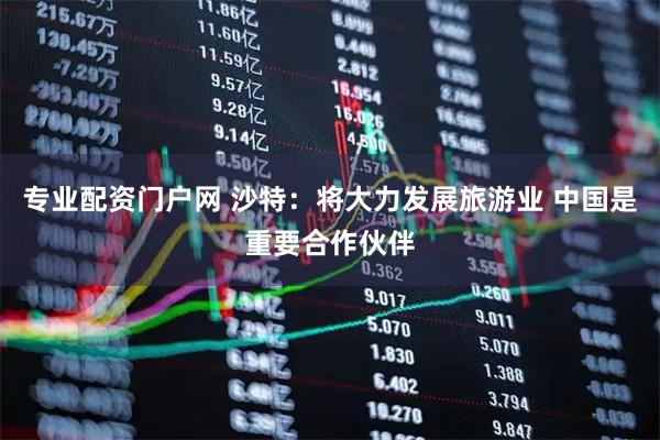 专业配资门户网 沙特：将大力发展旅游业 中国是重要合作伙伴