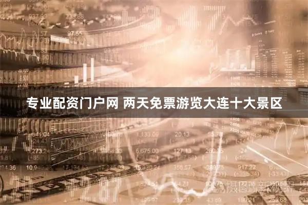 专业配资门户网 两天免票游览大连十大景区