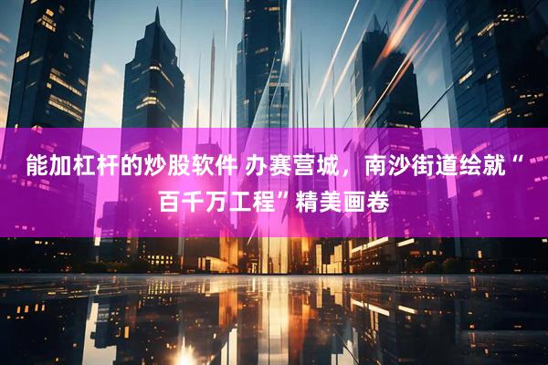 能加杠杆的炒股软件 办赛营城，南沙街道绘就“百千万工程”精美画卷