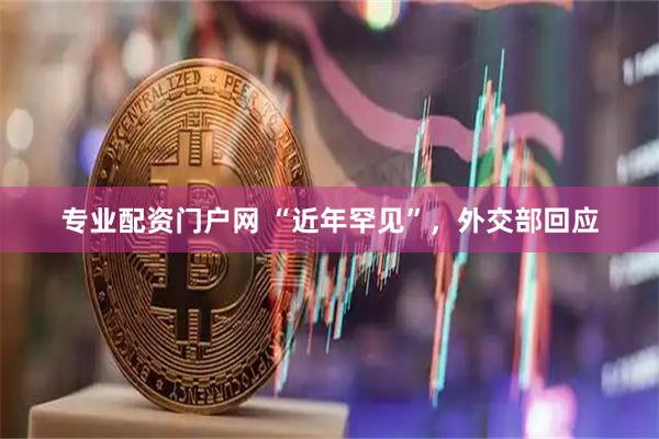 专业配资门户网 “近年罕见”，外交部回应