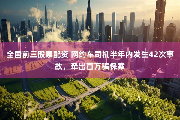 全国前三股票配资 网约车司机半年内发生42次事故，牵出百万骗保案