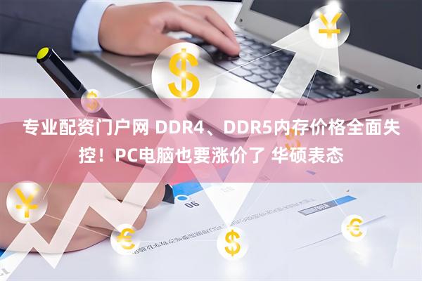 专业配资门户网 DDR4、DDR5内存价格全面失控！PC电脑也要涨价了 华硕表态
