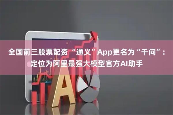 全国前三股票配资 “通义”App更名为“千问”：定位为阿里最强大模型官方AI助手