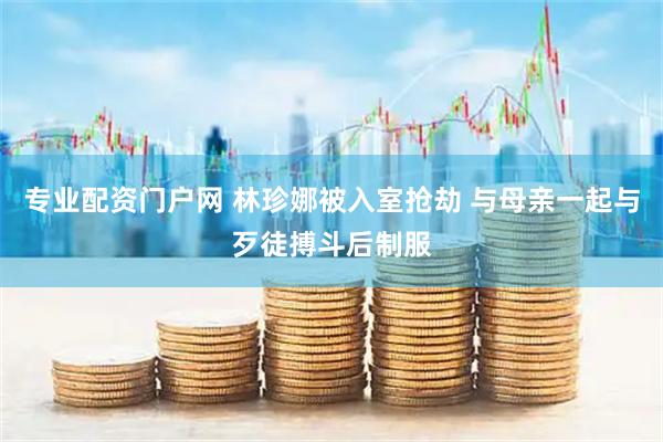 专业配资门户网 林珍娜被入室抢劫 与母亲一起与歹徒搏斗后制服