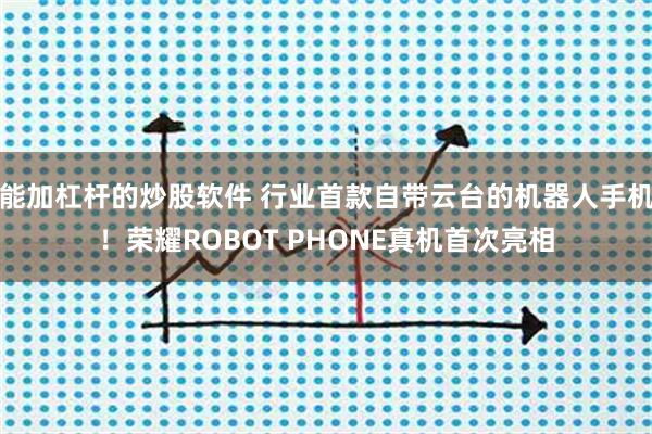 能加杠杆的炒股软件 行业首款自带云台的机器人手机！荣耀ROBOT PHONE真机首次亮相