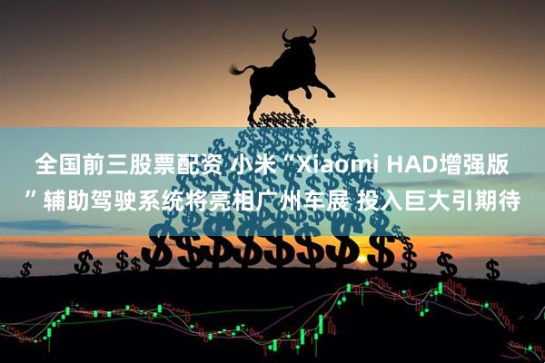 全国前三股票配资 小米“Xiaomi HAD增强版”辅助驾驶系统将亮相广州车展 投入巨大引期待
