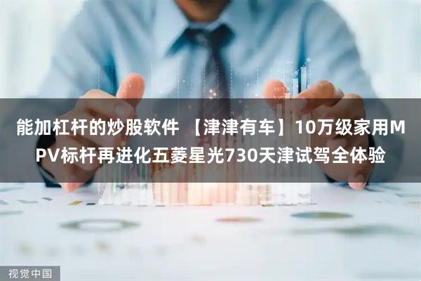 能加杠杆的炒股软件 【津津有车】10万级家用MPV标杆再进化五菱星光730天津试驾全体验